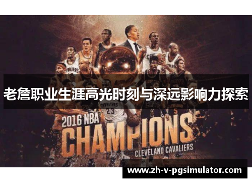 老詹职业生涯高光时刻与深远影响力探索