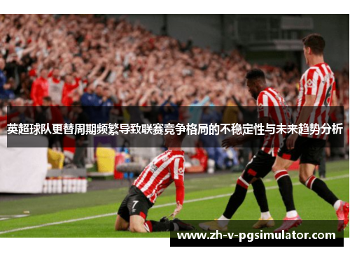 英超球队更替周期频繁导致联赛竞争格局的不稳定性与未来趋势分析