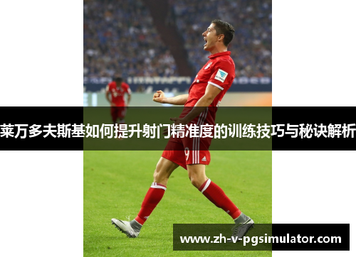 莱万多夫斯基如何提升射门精准度的训练技巧与秘诀解析