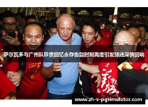 萨尔瓦多与广州队珍贵回忆永存告别时刻再度引发球迷深情回响