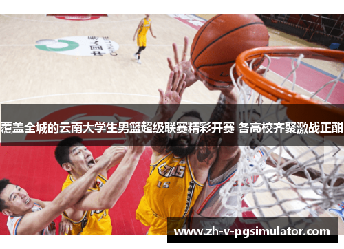 覆盖全城的云南大学生男篮超级联赛精彩开赛 各高校齐聚激战正酣