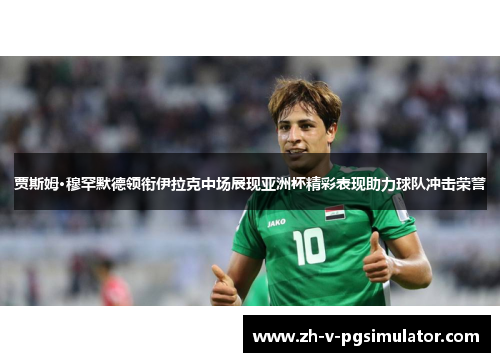 贾斯姆·穆罕默德领衔伊拉克中场展现亚洲杯精彩表现助力球队冲击荣誉