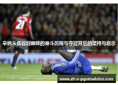 辛纳从低谷到巅峰的奋斗历程与夺冠背后的坚持与启示