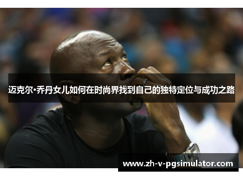 迈克尔·乔丹女儿如何在时尚界找到自己的独特定位与成功之路