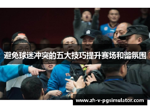 避免球迷冲突的五大技巧提升赛场和谐氛围 避免球迷冲突的五大技巧提升赛场和谐氛围