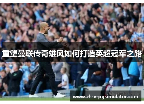 重塑曼联传奇雄风如何打造英超冠军之路