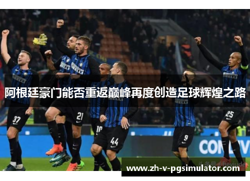阿根廷豪门能否重返巅峰再度创造足球辉煌之路
