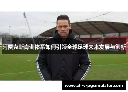 阿贾克斯青训体系如何引领全球足球未来发展与创新