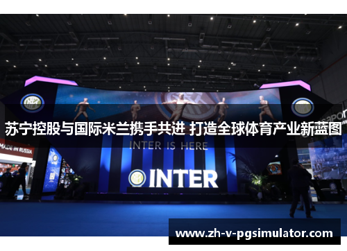 苏宁控股与国际米兰携手共进 打造全球体育产业新蓝图