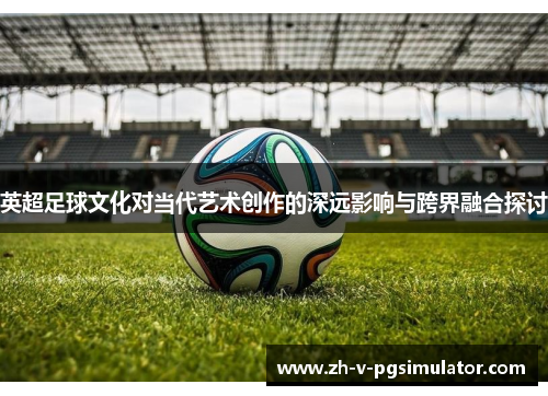 英超足球文化对当代艺术创作的深远影响与跨界融合探讨