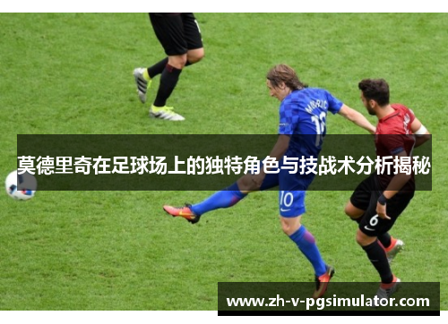 莫德里奇在足球场上的独特角色与技战术分析揭秘