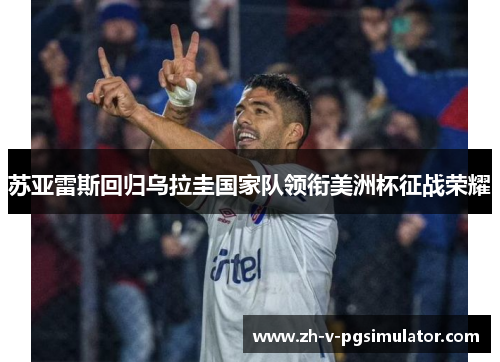 苏亚雷斯回归乌拉圭国家队领衔美洲杯征战荣耀